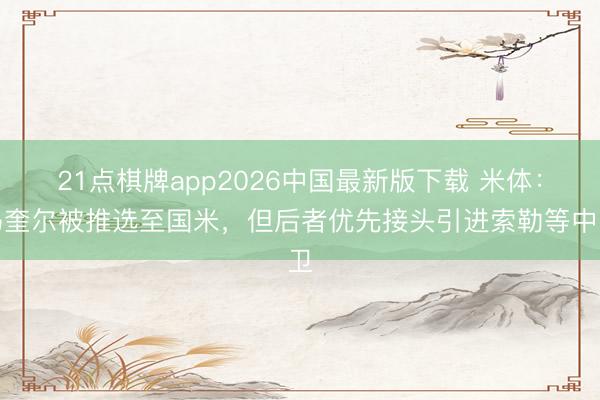 21点棋牌app2026中国最新版下载 米体：马奎尔被推选至国米，但后者优先接头引进索勒等中卫