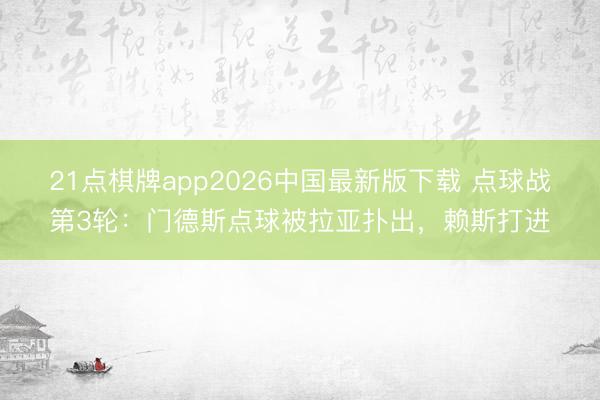 21点棋牌app2026中国最新版下载 点球战第3轮：门德斯点球被拉亚扑出，赖斯打进