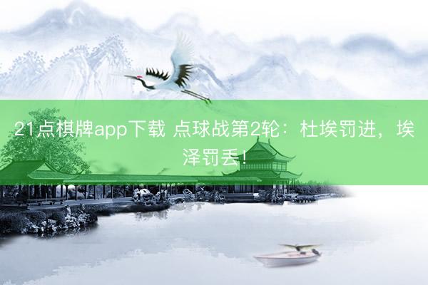 21点棋牌app下载 点球战第2轮：杜埃罚进，埃泽罚丢！