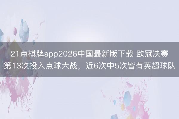 21点棋牌app2026中国最新版下载 欧冠决赛第13次投入点球大战，近6次中5次皆有英超球队