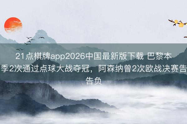 21点棋牌app2026中国最新版下载 巴黎本赛季2次通过点球大战夺冠，<a href=