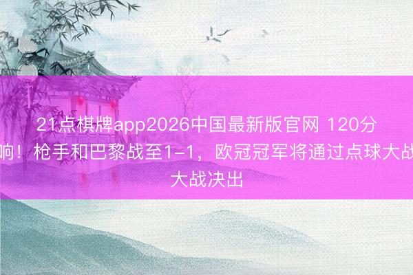 21点棋牌app2026中国最新版官网 120分钟哨响！枪手和巴黎战至1-1，欧冠冠军将通过点球大战决出