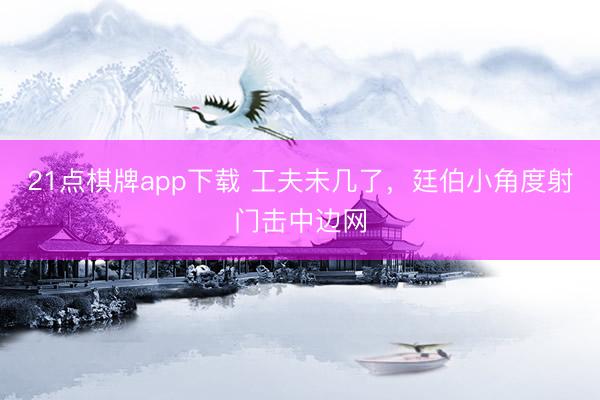 21点棋牌app下载 工夫未几了，廷伯小角度射门击中边网