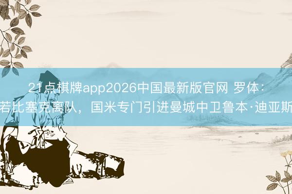 21点棋牌app2026中国最新版官网 罗体：若比塞克离队，国米专门引进曼城中卫鲁本·迪亚斯