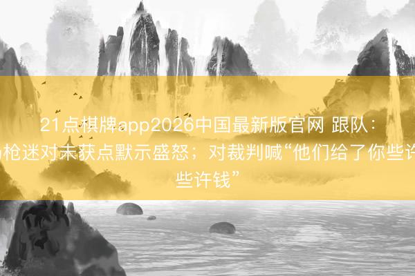 21点棋牌app2026中国最新版官网 跟队:现场枪迷对未获点默示盛怒;对裁判喊“他们给了你些许钱”