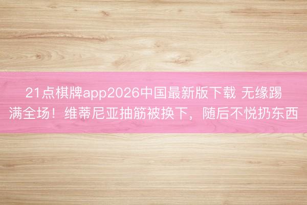 21点棋牌app2026中国最新版下载 无缘踢满全场！维蒂尼亚抽筋被换下，随后不悦扔东西