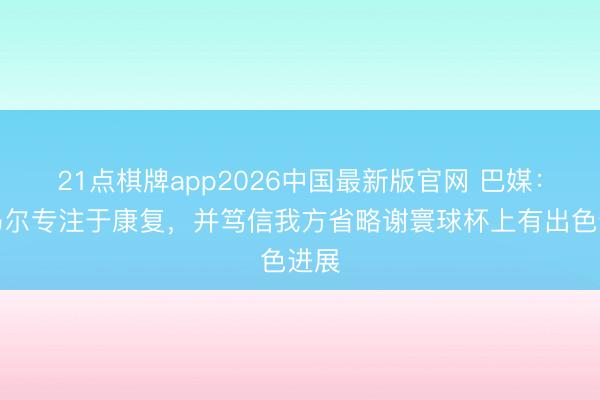 21点棋牌app2026中国最新版官网 巴媒：内马尔专注于康复，并笃信我方省略谢寰球杯上有出色进展