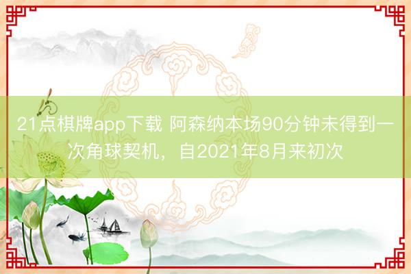 21点棋牌app下载 阿森纳本场90分钟未得到一次角球契机，自2021年8月来初次