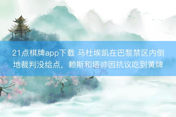 21点棋牌app下载 马杜埃凯在巴黎禁区内倒地裁判没给点,赖斯和塔帅因抗议吃到黄牌