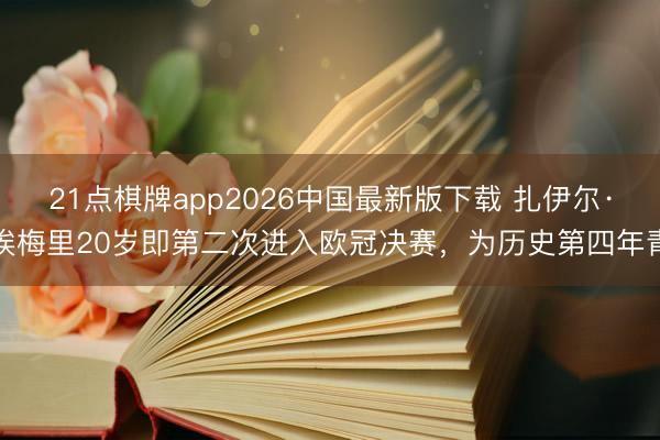 21点棋牌app2026中国最新版下载 扎伊尔·埃梅里20岁即第二次进入欧冠决赛,为历史第四年青