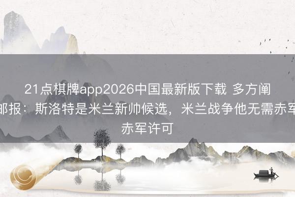 21点棋牌app2026中国最新版下载 多方阐发！邮报：斯洛特是米兰新帅候选，米兰战争他无需赤军许可