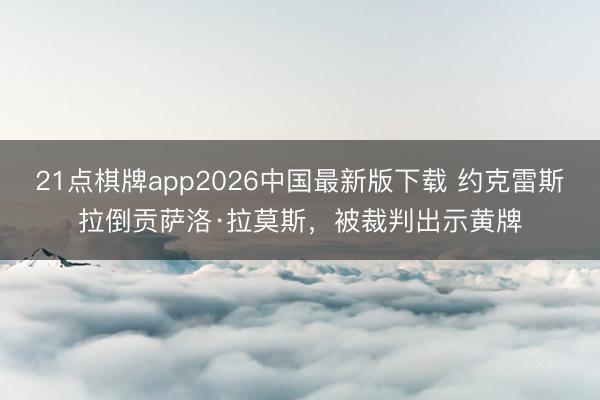 21点棋牌app2026中国最新版下载 约克雷斯拉倒贡萨洛·拉莫斯，被裁判出示黄牌