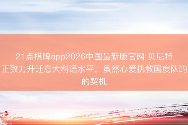 21点棋牌app2026中国最新版官网 贝尼特斯：正致力升迁意大利语水平，虽然心爱执教国度队的契机