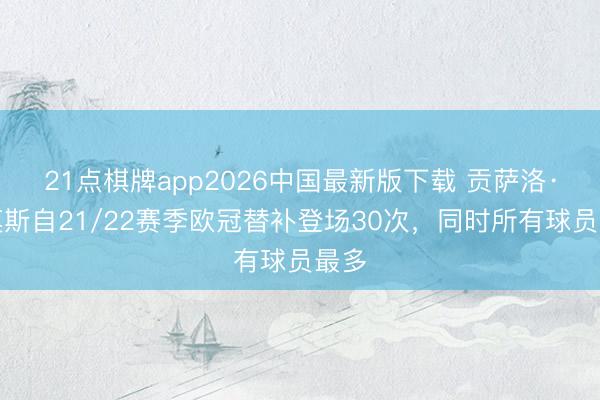 21点棋牌app2026中国最新版下载 贡萨洛·拉莫斯自21/22赛季欧冠替补登场30次，同时所有球员最多