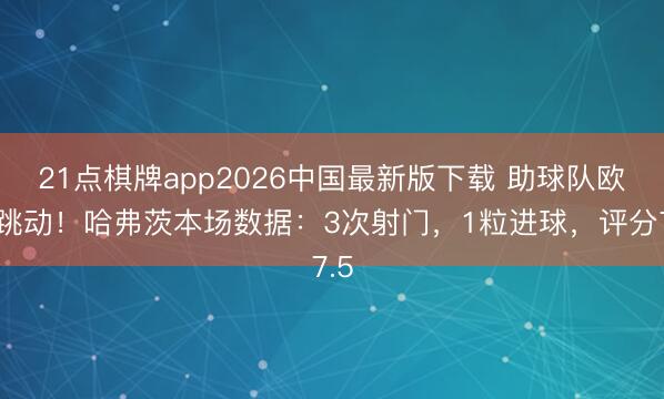 21点棋牌app2026中国最新版下载 助球队欧冠跳动！哈弗茨本场数据：3次射门，1粒进球，评分7.5