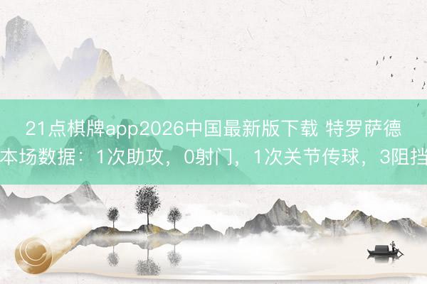 21点棋牌app2026中国最新版下载 特罗萨德本场数据：1次助攻，0射门，1次关节传球，<a href=