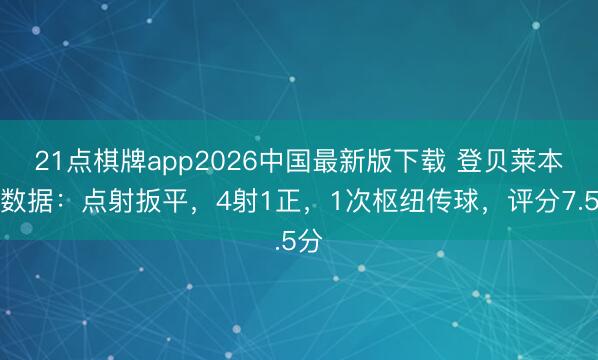 21点棋牌app2026中国最新版下载 登贝莱本场数据：点射扳平，4射1正，1次枢纽传球，<a href=