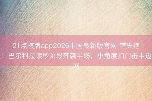 21点棋牌app2026中国最新版官网 错失绝杀！巴尔科拉读秒阶段奔袭半场，小角度扣门击中边网