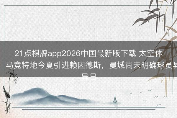 21点棋牌app2026中国最新版下载 太空体育：马竞特地今夏引进赖因德斯，曼城尚未明确球员异日