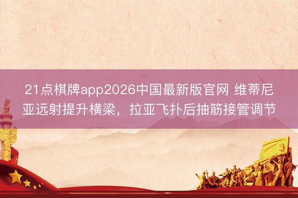 21点棋牌app2026中国最新版官网 维蒂尼亚远射提升横梁，拉亚飞扑后抽筋接管调节