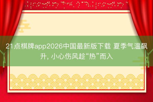 21点棋牌app2026中国最新版下载 夏季气温飙升, 小心伤风趁“热”而入