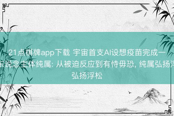 21点棋牌app下载 宇宙首支AI设想疫苗完成一期东说念主体纯属: 从被迫反应到有恃毋恐, 纯属弘扬浮松