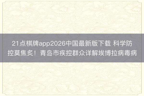 21点棋牌app2026中国最新版下载 科学防控莫焦炙！青岛市疾控群众详解埃博拉病毒病