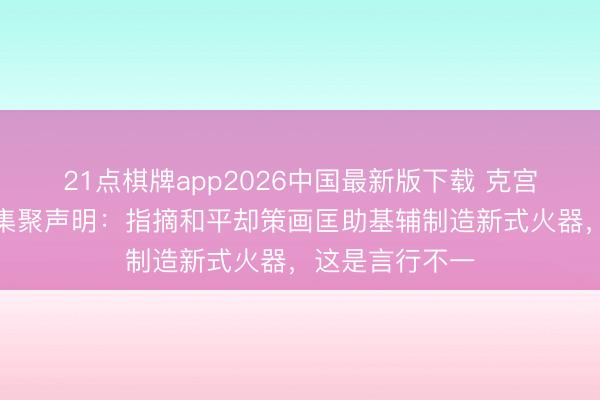 21点棋牌app2026中国最新版下载 克宫回复德英法乌集聚声明:指摘和平却策画匡助基辅制造新式火器,这是言行不一