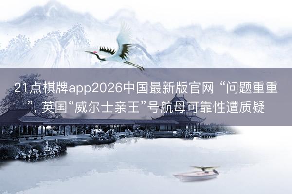 21点棋牌app2026中国最新版官网 “问题重重”, 英国“威尔士亲王”号航母可靠性遭质疑