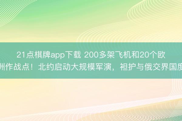 21点棋牌app下载 200多架飞机和20个欧洲作战点！北约启动大规模军演，袒护与俄交界国度