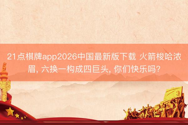 21点棋牌app2026中国最新版下载 火箭梭哈浓眉, 六换一构成四巨头, 你们快乐吗?