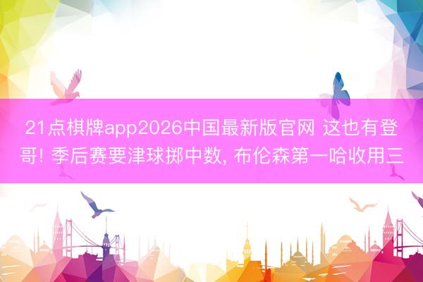 21点棋牌app2026中国最新版官网 这也有登哥! 季后赛要津球掷中数， 布伦森第一哈收用三