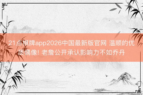 21点棋牌app2026中国最新版官网 温顺的优质偶像! 老詹公开承认影响力不如乔丹