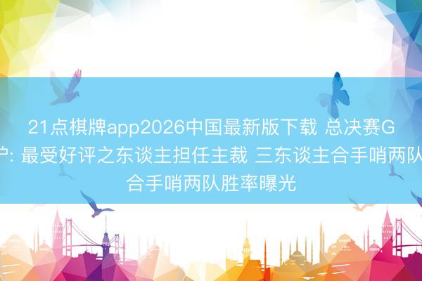 21点棋牌app2026中国最新版下载 总决赛G4裁判出炉: 最受好评之东谈主担任主裁 三东谈主合手哨两队胜率曝光