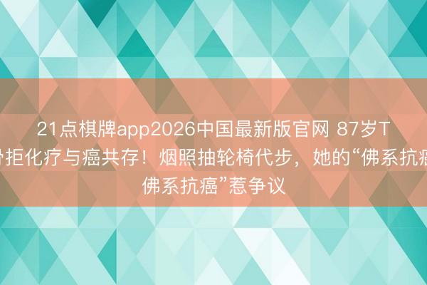21点棋牌app2026中国最新版官网 87岁TVB老戏骨拒化疗与癌共存！烟照抽轮椅代步，她的“佛系抗癌”惹争议