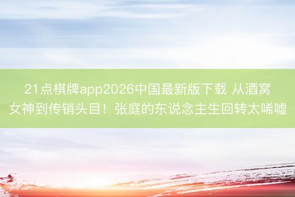 21点棋牌app2026中国最新版下载 从酒窝女神到传销头目！张庭的东说念主生回转太唏嘘