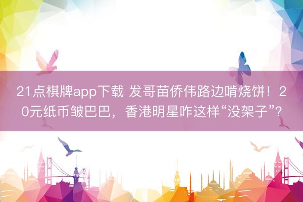 21点棋牌app下载 发哥苗侨伟路边啃烧饼！20元纸币皱巴巴，香港明星咋这样“没架子”？
