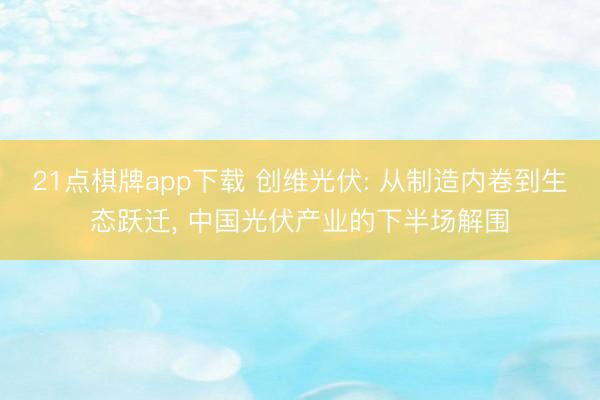 21点棋牌app下载 创维光伏: 从制造内卷到生态跃迁， 中国光伏产业的下半场解围