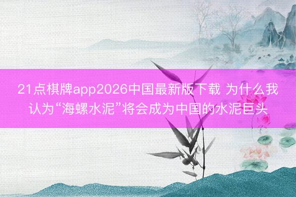 21点棋牌app2026中国最新版下载 为什么我认为“海螺水泥”将会成为中国的水泥巨头