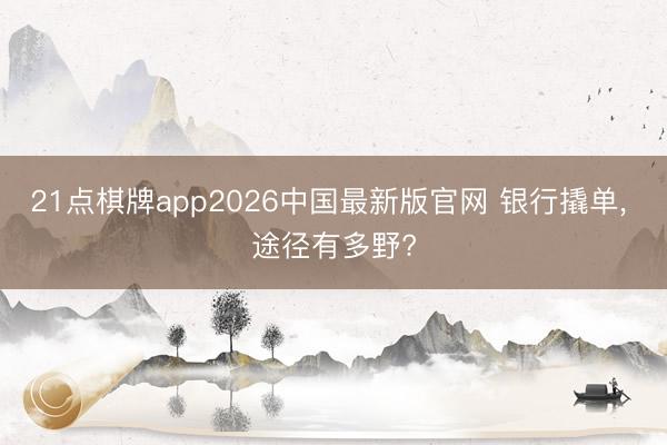 21点棋牌app2026中国最新版官网 银行撬单， 途径有多野?