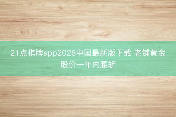21点棋牌app2026中国最新版下载 老铺黄金股价一年内腰斩