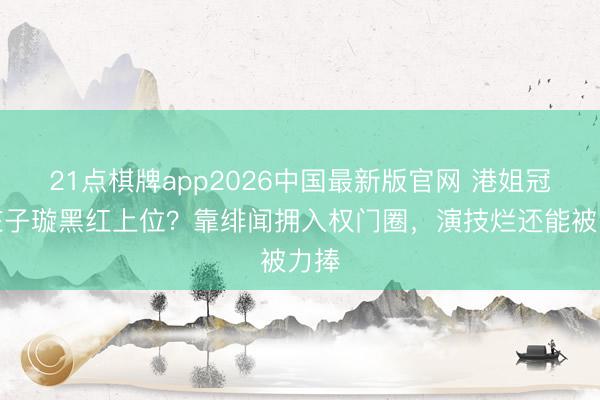 21点棋牌app2026中国最新版官网 港姐冠军庄子璇黑红上位？靠绯闻拥入权门圈，演技烂还能被力捧