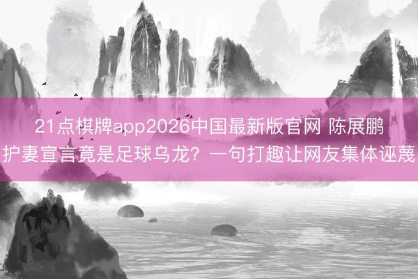 21点棋牌app2026中国最新版官网 陈展鹏护妻宣言竟是足球乌龙？一句打趣让网友集体诬蔑