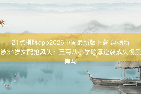 21点棋牌app2026中国最新版下载 唐嫣新剧被34岁女配抢风头？王菊从小学憨厚逆袭成央视黑马