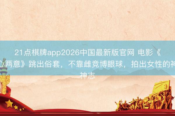 21点棋牌app2026中国最新版官网 电影《三心两意》跳出俗套,不靠雌竞博眼球,拍出女性的神志