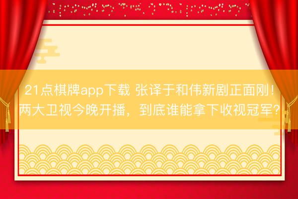21点棋牌app下载 张译于和伟新剧正面刚！两大卫视今晚开播，到底谁能拿下收视冠军？