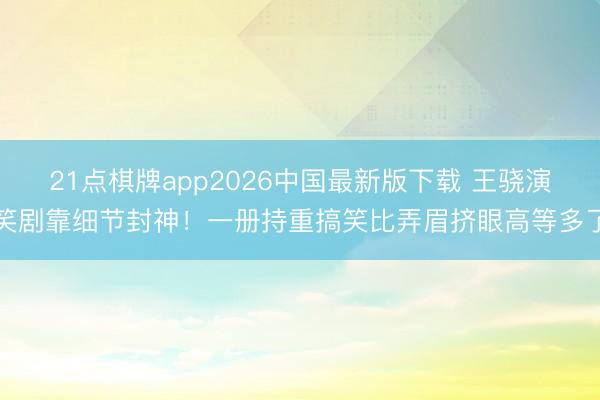 21点棋牌app2026中国最新版下载 王骁演笑剧靠细节封神！一册持重搞笑比弄眉挤眼高等多了