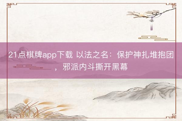 21点棋牌app下载 以法之名：保护神扎堆抱团，邪派内斗撕开黑幕
