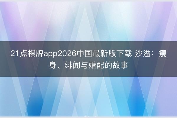 21点棋牌app2026中国最新版下载 沙溢：瘦身、绯闻与婚配的故事