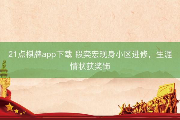 21点棋牌app下载 段奕宏现身小区进修，生涯情状获奖饰